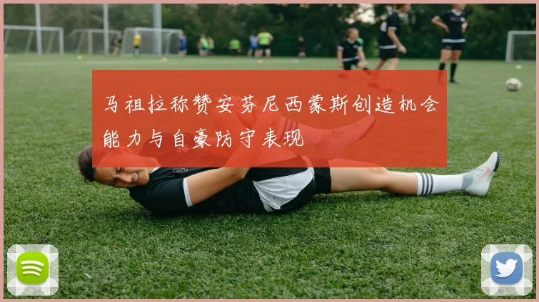 马祖拉称赞安芬尼西蒙斯创造机会能力与自豪防守表现
