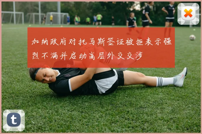 加纳政府对托马斯签证被拒表示强烈不满并启动高层外交交涉