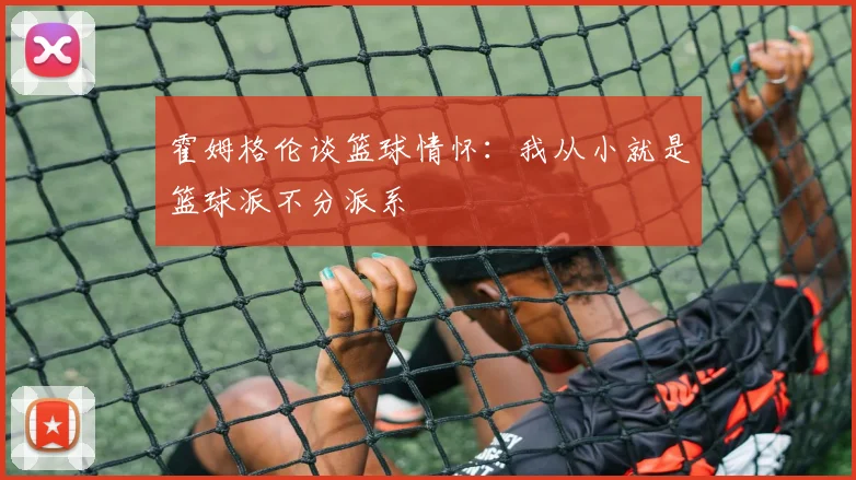 霍姆格伦谈篮球情怀：我从小就是篮球派不分派系