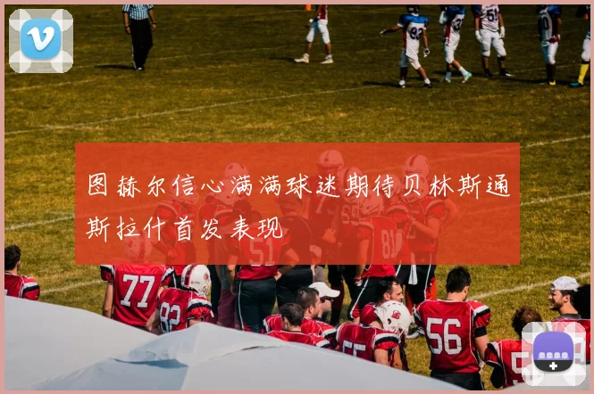图赫尔信心满满球迷期待贝林斯通斯拉什首发表现