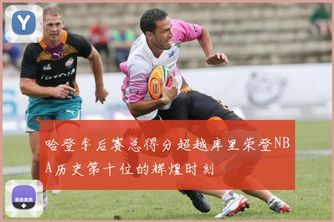 哈登季后赛总得分超越库里荣登NBA历史第十位的辉煌时刻