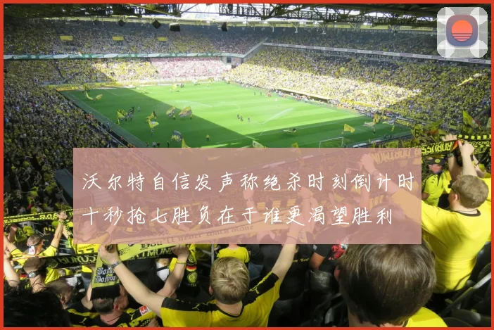 沃尔特自信发声称绝杀时刻倒计时十秒抢七胜负在于谁更渴望胜利