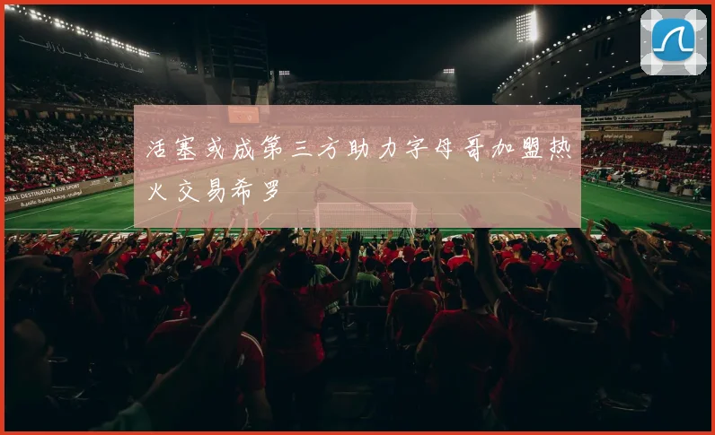活塞或成第三方助力字母哥加盟热火交易希罗