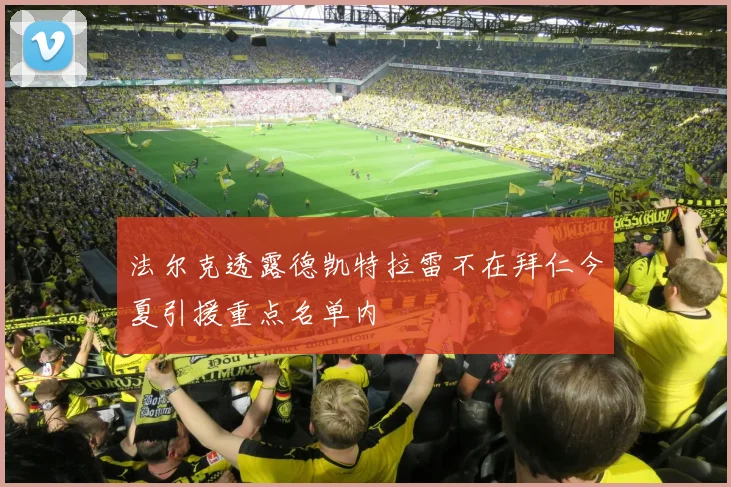 法尔克透露德凯特拉雷不在拜仁今夏引援重点名单内
