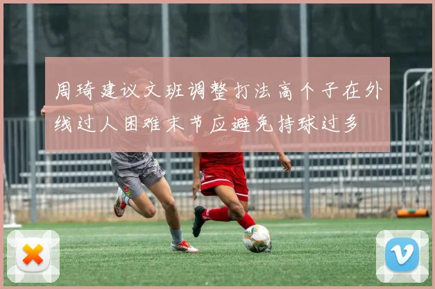 周琦建议文班调整打法高个子在外线过人困难末节应避免持球过多