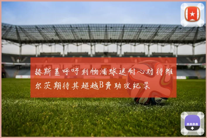 赫斯基呼吁利物浦球迷耐心对待维尔茨期待其超越B费助攻纪录