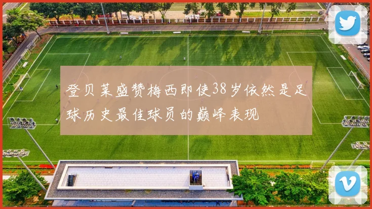 登贝莱盛赞梅西即使38岁依然是足球历史最佳球员的巅峰表现