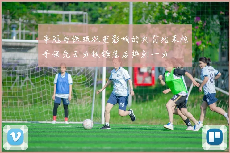 争冠与保级双重影响的判罚结果枪手领先五分铁锤落后热刺一分