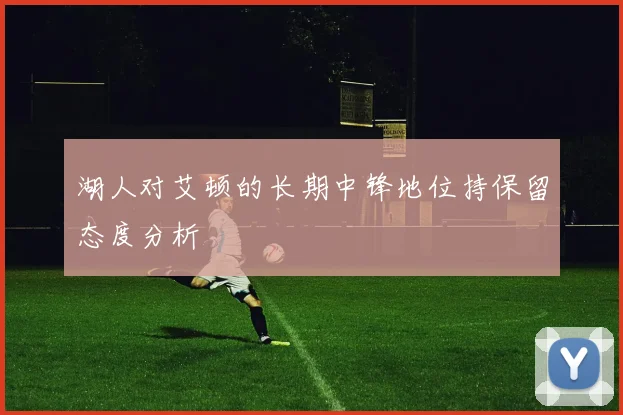 湖人对艾顿的长期中锋地位持保留态度分析