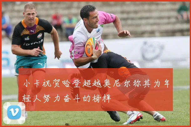小卡祝贺哈登超越奥尼尔称其为年轻人努力奋斗的榜样