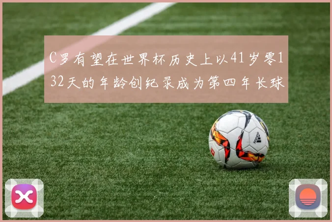 C罗有望在世界杯历史上以41岁零132天的年龄创纪录成为第四年长球员