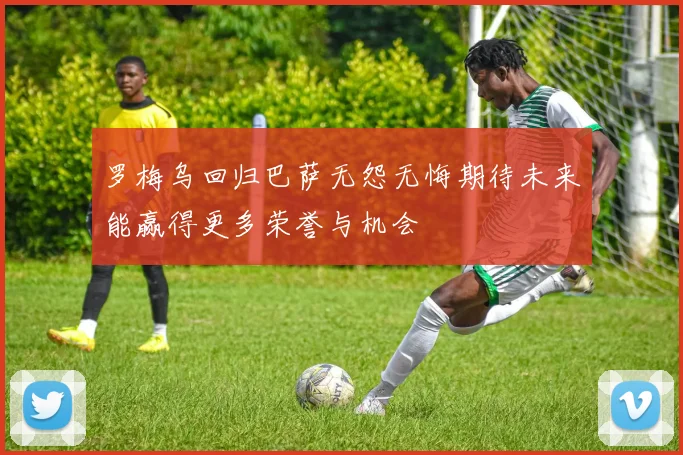 罗梅乌回归巴萨无怨无悔期待未来能赢得更多荣誉与机会