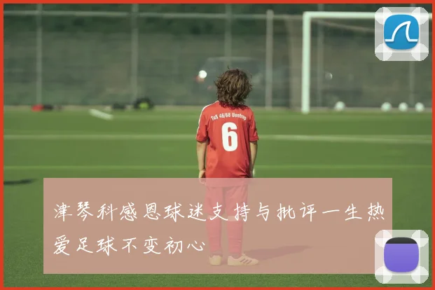 津琴科感恩球迷支持与批评一生热爱足球不变初心