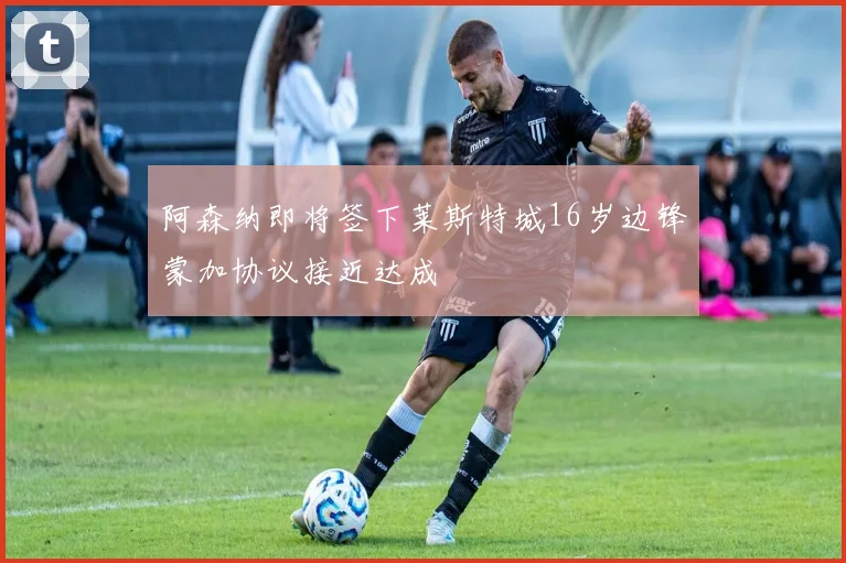 阿森纳即将签下莱斯特城16岁边锋蒙加协议接近达成
