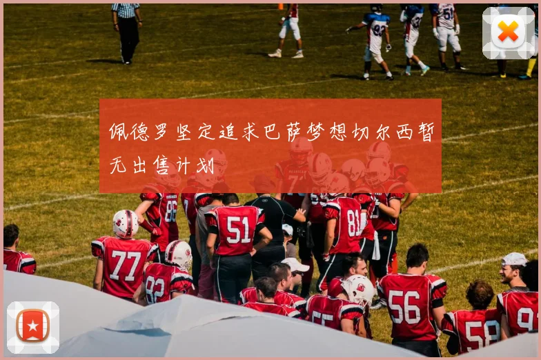 佩德罗坚定追求巴萨梦想切尔西暂无出售计划