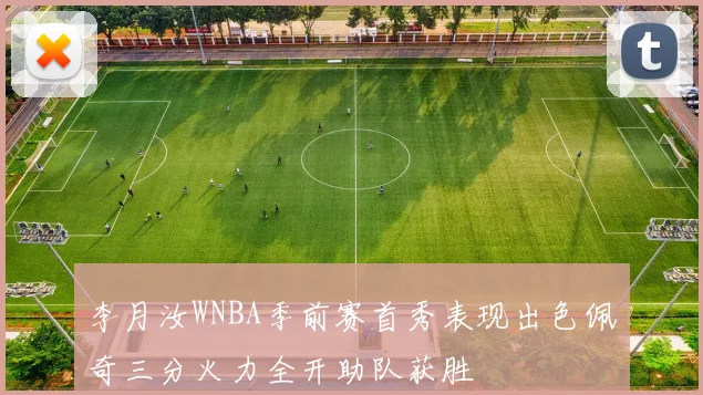 李月汝WNBA季前赛首秀表现出色佩奇三分火力全开助队获胜